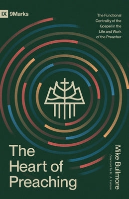 The Heart of Preaching: The Functional Centrality of the Gospel in the Life and Work of the Preacher by Bullmore, Mike