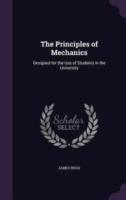 The Principles of Mechanics: Designed for the Use of Students in the University by Wood, James