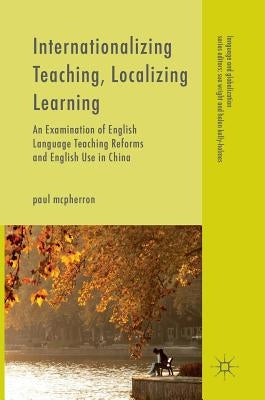 Internationalizing Teaching, Localizing Learning: An Examination of English Language Teaching Reforms and English Use in China by McPherron, Paul
