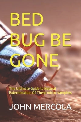 Bed Bug Be Gone: The Ultimate Guide to Natural Extermination Of These micro-vampires by Mercola, John