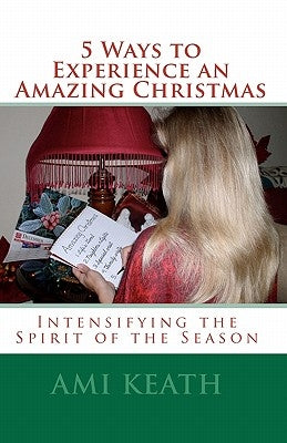 5 Ways to Experience an Amazing Christmas: Intensifying the Spirit of the Season by Keath, Ami