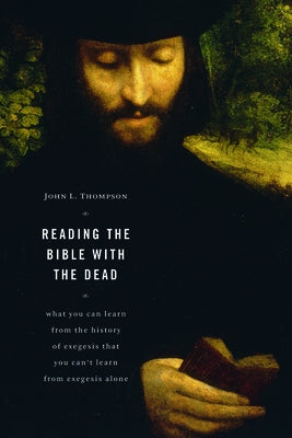 Reading the Bible with the Dead: What You Can Learn from the History of Exegesis That You Can't Learn from Exegesis Alone by Thompson, John L.