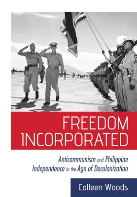 Freedom Incorporated: Anticommunism and Philippine Independence in the Age of Decolonization by Woods, Colleen