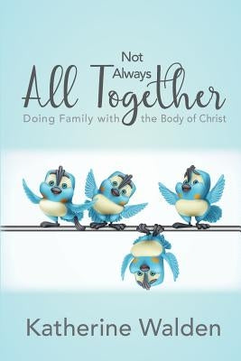 Not Always All Together: Doing Family with the Body of Christ by Walden, Katherine J.