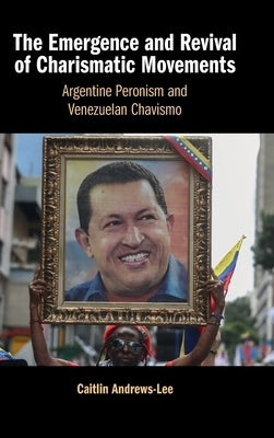 The Emergence and Revival of Charismatic Movements: Argentine Peronism and Venezuelan Chavismo by Andrews-Lee, Caitlin