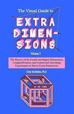 The Visual Guide To Extra Dimensions: The Physics Of The Fourth Dimension, Compactification, And Current And Upcoming Experiments by McMullen, Chris