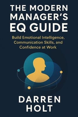 The Modern Manager's EQ Guide: Build Emotional Intelligence, Communication Skills, and Confidence at Work by Holt, Darren