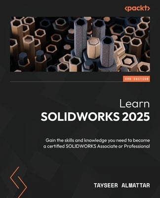 Learn SOLIDWORKS 2025 - Third Edition: Gain the skills and knowledge you need to become a certified SOLIDWORKS Associate or Professional by Almattar, Tayseer