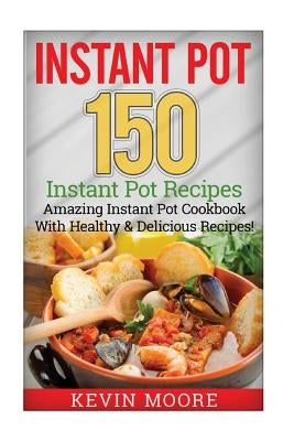 Instant Pot: 150+ Instant Pot Recipes - Amazing Instant Pot Cookbook With Healthy & Delicious Recipes! by Moore, Kevin