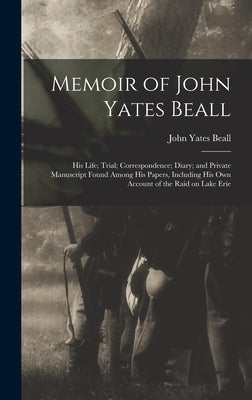 Memoir of John Yates Beall: His Life; Trial; Correspondence; Diary; and Private Manuscript Found Among His Papers, Including His Own Account of th by Beall, John Yates 1835-1865