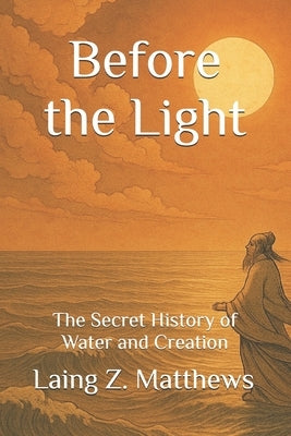 Before the Light: The Secret History of Water and Creation by Matthews, Laing Z.