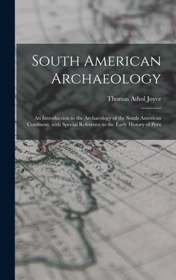 South American Archaeology: an Introduction to the Archaeology of the South American Continent, With Special Reference to the Early History of Per by Joyce, Thomas Athol 1878-1942