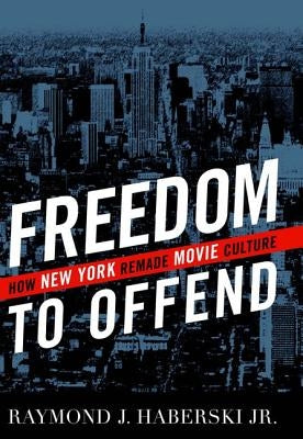 Freedom to Offend: How New York Remade Movie Culture by Haberski, Raymond J.