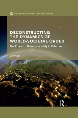 Deconstructing the Dynamics of World-Societal Order: The Power of Governmentality in Palestine by Busse, Jan