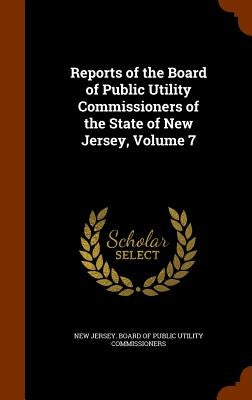 Reports of the Board of Public Utility Commissioners of the State of New Jersey, Volume 7 by New Jersey Board of Public Utility Comm