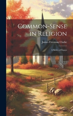 Common-Sense in Religion: A Series of Essays by Clarke, James Freeman