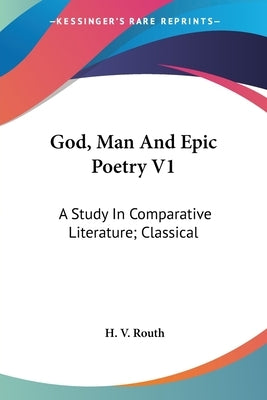 God, Man And Epic Poetry V1: A Study In Comparative Literature; Classical by Routh, H. V.