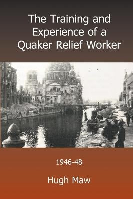 The Training and Experience of a Quaker Relief Worker by Maw, Hugh