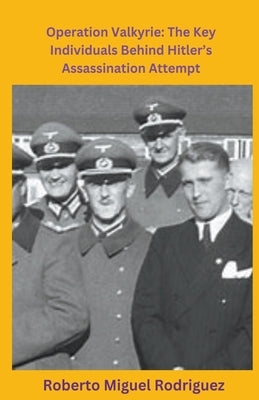 Operation Valkyrie: The Key Individuals Behind Hitler's Assassination Attempt by Rodriguez, Roberto Miguel