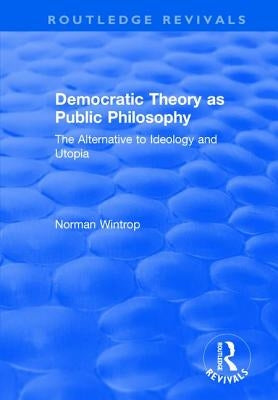 Democratic Theory as Public Philosophy: The Alternative to Ideology and Utopia by Wintrop, Norman