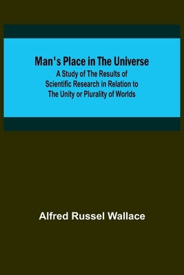 Man's Place in the Universe; A Study of the Results of Scientific Research in Relation to the Unity or Plurality of Worlds by Russel Wallace, Alfred