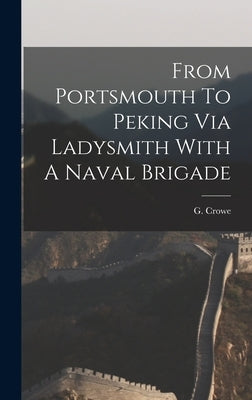 From Portsmouth To Peking Via Ladysmith With A Naval Brigade by Crowe, G.