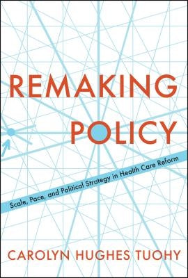 Remaking Policy: Scale, Pace, and Political Strategy in Health Care Reform by Tuohy, Carolyn