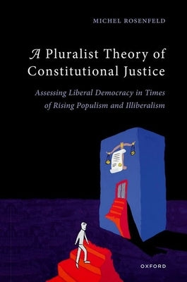 A Pluralist Theory of Constitutional Justice: Assessing Liberal Democracy in Times of Rising Populism and Illiberalism by Rosenfeld, Michel