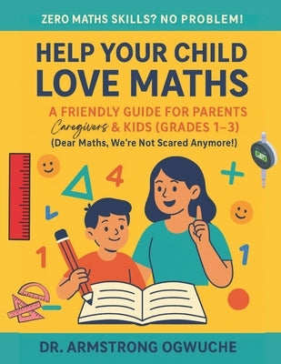 Help Your Child Love Maths: A Friendly Guide for Parents, Caregivers & Kids (Grades 1-3): Zero Maths Skills? No Problem! by Ogwuche, Armstrong