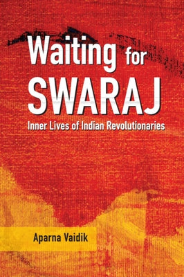 Waiting for Swaraj: Inner Lives of Indian Revolutionaries by Vaidik, Aparna
