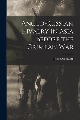 Anglo-Russian Rivalry in Asia Before the Crimean War by McElwain, Jennie