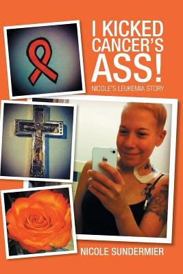 I kicked Cancer's Ass!: Nicole's Leukemia Story by Sundermier, Nicole