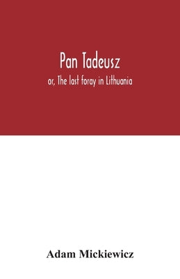 Pan Tadeusz: or, The last foray in Lithuania, a story of life among Polish gentlefolk in the years 1811 and 1812, in twelve books by Mickiewicz, Adam
