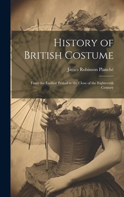 History of British Costume: From the Earliest Period to the Close of the Eighteenth Century by Planché, James Robinson