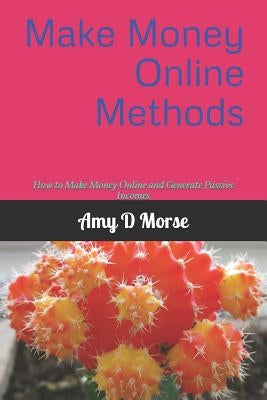 Make Money Online Methods: How to Make Money Online and Generate Passive Incomes by Morse, Amy D.
