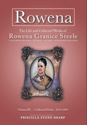 Rowena--The Life and Collected Works of Rowena Granice Steele - Volume III 1874-1893 by Sharp, Priscilla Stone