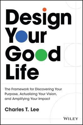 Design Your Good Life: The Framework for Discovering Your Purpose, Actualizing Your Vision, and Amplifying Your Impact by Lee, Charles T.