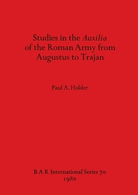 Studies in the Auxilia of the Roman Army from Augustus to Trajan by Holder, Paul A.