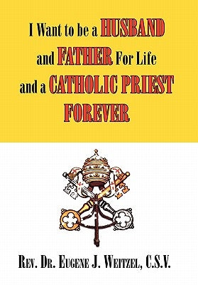 I Want to be a Husband and Father For Life and a Catholic Priest Forever by Eugene J. Weitzel, C. S. V.