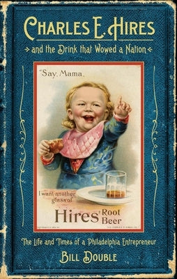 Charles E. Hires and the Drink That Wowed a Nation: The Life and Times of a Philadelphia Entrepreneur by Double, Bill