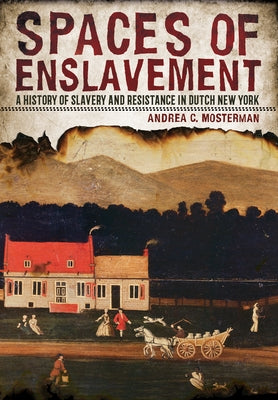Spaces of Enslavement: A History of Slavery and Resistance in Dutch New York by Mosterman, Andrea C.