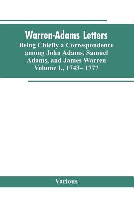 Warren-Adams Letters, being chiefly a Correspondence among John Adams, Samuel Adams, and James Warren. Volume I., 1743- 1777 by Various