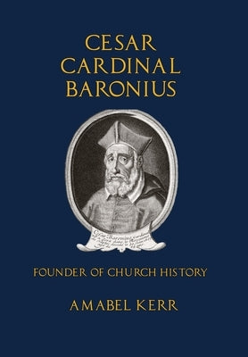 Cesar Cardinal Baronius: Founder of Church History by Kerr, Amabel