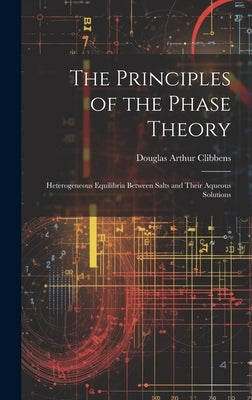 The Principles of the Phase Theory: Heterogeneous Equilibria Between Salts and Their Aqueous Solutions by Clibbens, Douglas Arthur