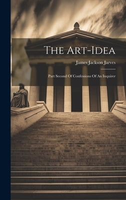 The Art-idea: Part Second Of Confessions Of An Inquirer by Jarves, James Jackson