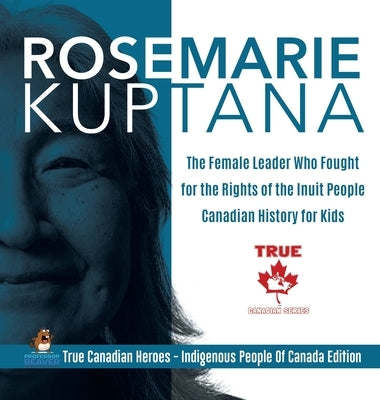 Rosemarie Kuptana - The Female Leader Who Fought for the Rights of the Inuit People Canadian History for Kids True Canadian Heroes - Indigenous People by Professor Beaver