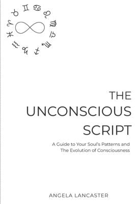The Unconscious Script: A Guide to Your Soul's Patterns and The Evolution of Consciousness by Lancaster, Angela
