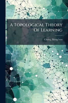 A Topological Theory Of Learning by Meng-Hsiu, Chang