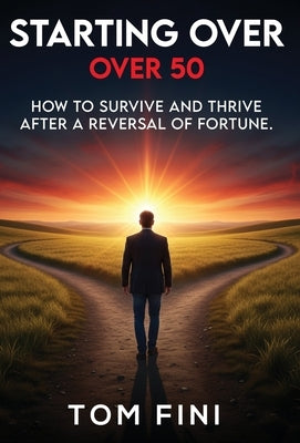 Starting Over...Over 50: "How To Survive and Thrive After a Reversal Of Fortune" by Fini, Tom