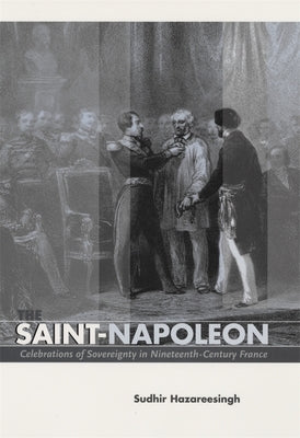 The Saint-Napoleon: Celebrations of Sovereignty in Nineteenth-Century France by Hazareesingh, Sudhir
